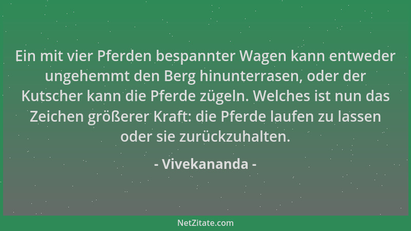 Vivekananda - Ein mit vier Pferden bespannter Wagen kann entweder ungehemmt den Berg hinunterrasen, oder der Kutscher kann...