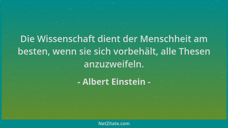 Albert Einstein - Die Wissenschaft dient der Menschheit am besten, wenn sie sich vorbehält, alle Thesen anzuzweifeln....
