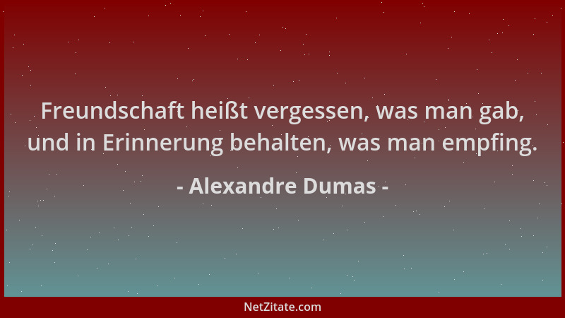 Alexandre Dumas - Freundschaft heißt vergessen, was man gab, und in Erinnerung behalten, was man empfing....