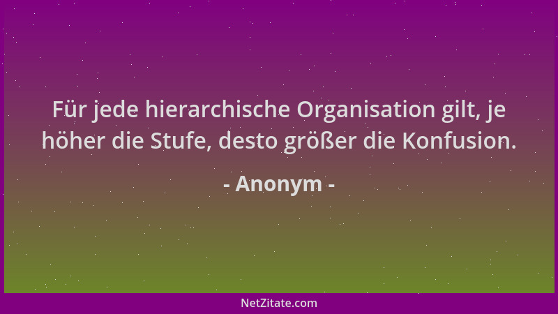 Anonym - Für jede hierarchische Organisation gilt, je höher die Stufe, desto größer die Konfusion....