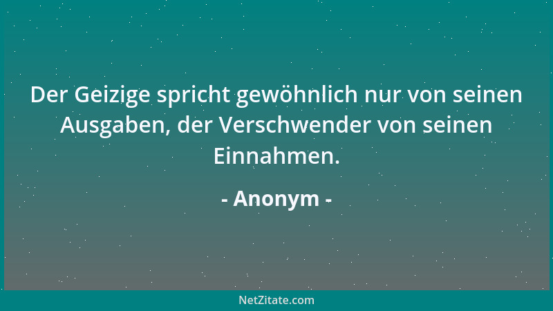 Anonym - Der Geizige spricht gewöhnlich nur von seinen Ausgaben, der Verschwender von seinen Einnahmen....