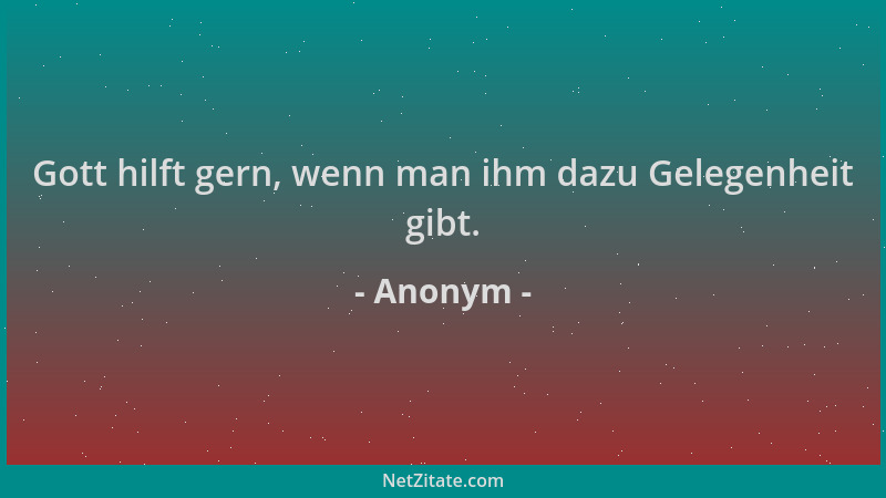 Anonym - Gott hilft gern, wenn man ihm dazu Gelegenheit gibt....
