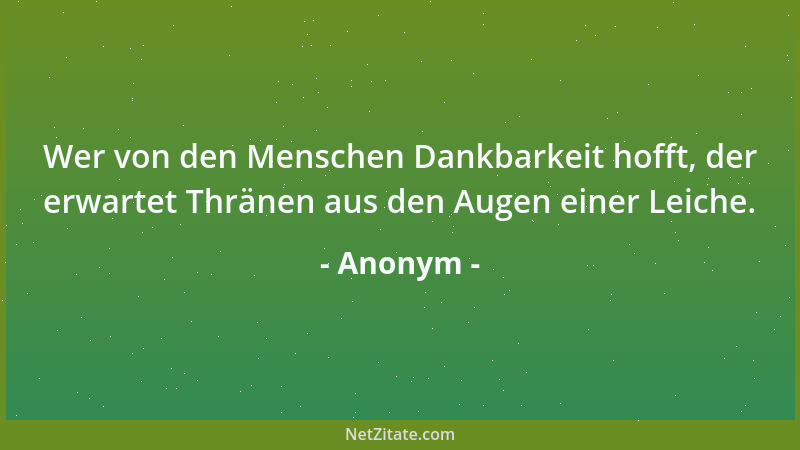 Anonym - Wer von den Menschen Dankbarkeit hofft, der erwartet Thränen aus den Augen einer Leiche....