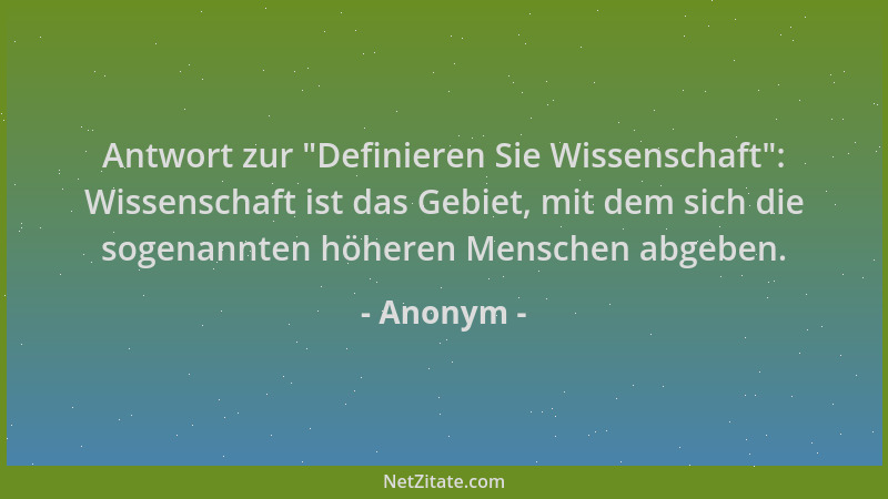 Anonym - Antwort zur  "Definieren Sie Wissenschaft ": Wissenschaft ist das Gebiet, mit dem sich die sogenannten höheren Mensc...