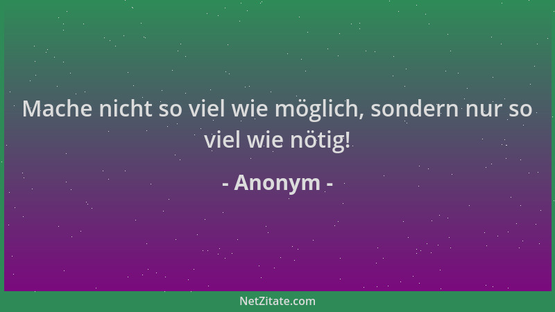 Anonym - Mache nicht so viel wie möglich, sondern nur so viel wie nötig!...