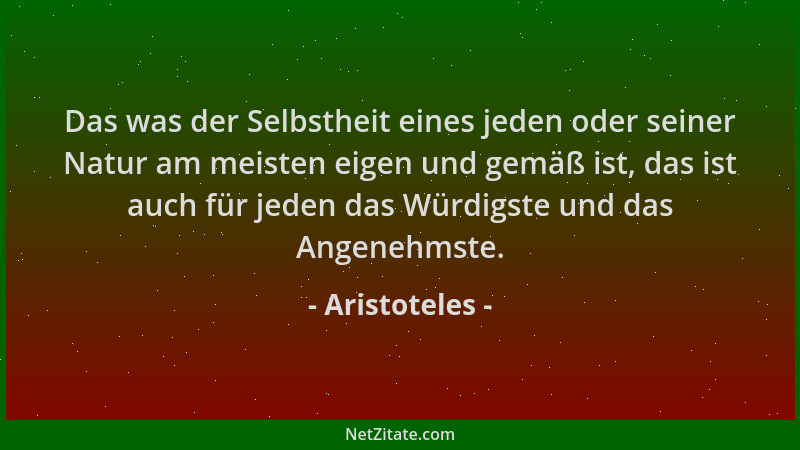 Aristoteles - Das was der Selbstheit eines jeden oder seiner Natur am meisten eigen und gemäß ist, das ist auch für jeden d...