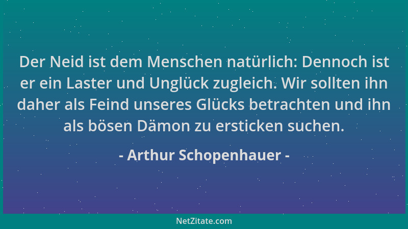Arthur Schopenhauer - Der Neid ist dem Menschen natürlich: Dennoch ist er ein Laster und Unglück zugleich. Wir sollten ihn...