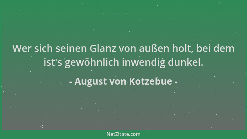 August von Kotzebue - Wer sich seinen Glanz von außen holt, bei dem ist 's gewöhnlich inwendig dunkel....