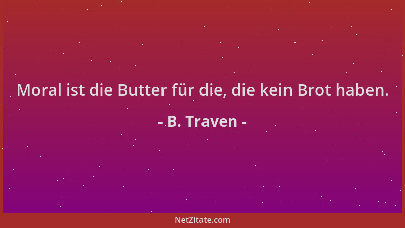 B. Traven - Moral ist die Butter für die, die kein Brot haben....