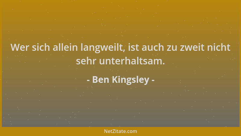 Ben Kingsley - Wer sich allein langweilt, ist auch zu zweit nicht sehr unterhaltsam....