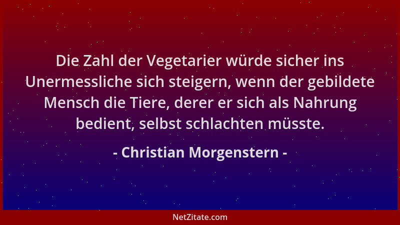 Christian Morgenstern - Die Zahl der Vegetarier würde sicher ins Unermessliche sich steigern, wenn der gebildete Mensch die...