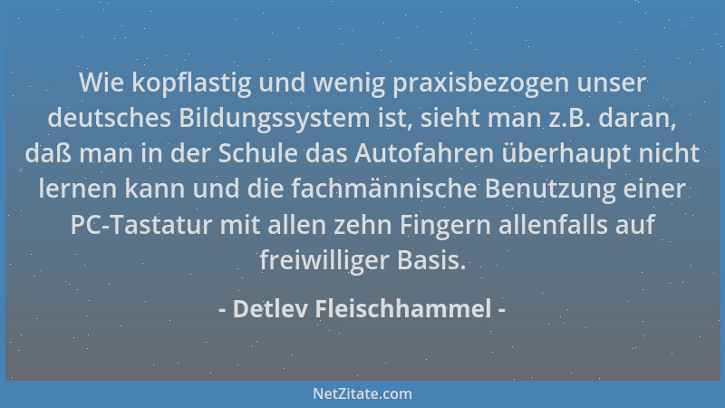Detlev Fleischhammel - Wie kopflastig und wenig praxisbezogen unser deutsches Bildungssystem ist, sieht man z.B. daran, daß...