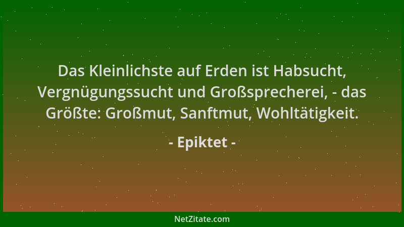 Epiktet - Das Kleinlichste auf Erden ist Habsucht, Vergnügungssucht und Großsprecherei, - das Größte: Großmut, Sanftmut, Wo...