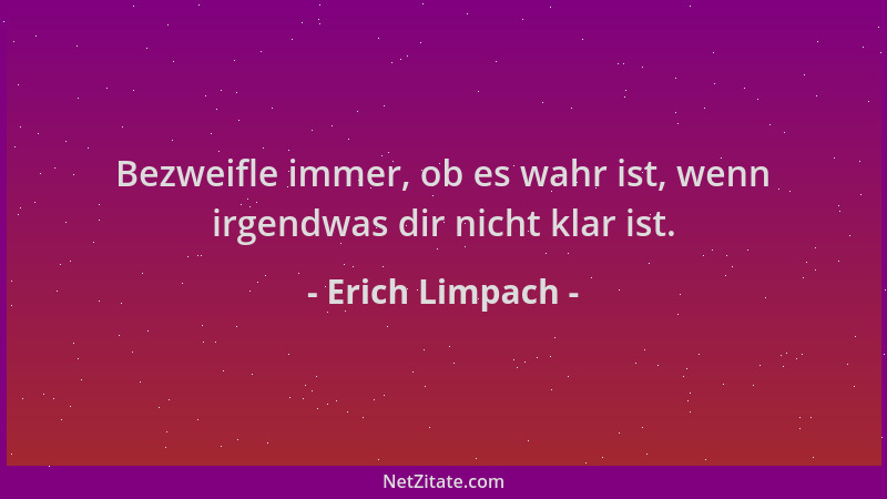 Erich Limpach - Bezweifle immer, ob es wahr ist, wenn irgendwas dir nicht klar ist....