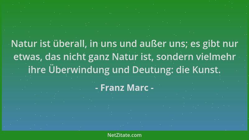 Franz Marc - Natur ist überall, in uns und außer uns; es gibt nur etwas, das nicht ganz Natur ist, sondern vielmehr ihre Üb...
