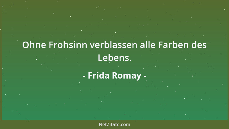 Frida Romay - Ohne Frohsinn verblassen alle Farben des Lebens....