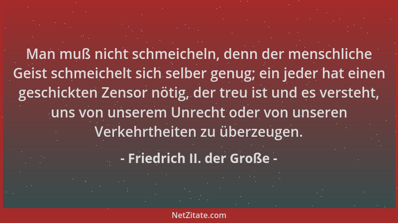 Friedrich II. der Große - Man muß nicht schmeicheln, denn der menschliche Geist schmeichelt sich selber genug; ein jeder ha...