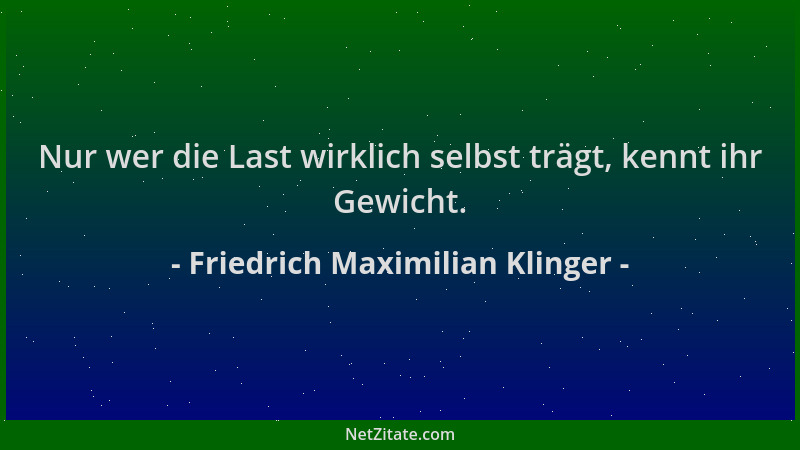 Friedrich Maximilian Klinger - Nur wer die Last wirklich selbst trägt, kennt ihr Gewicht....