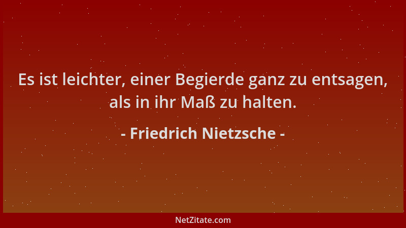 Friedrich Nietzsche - Es ist leichter, einer Begierde ganz zu entsagen, als in ihr Maß zu halten....