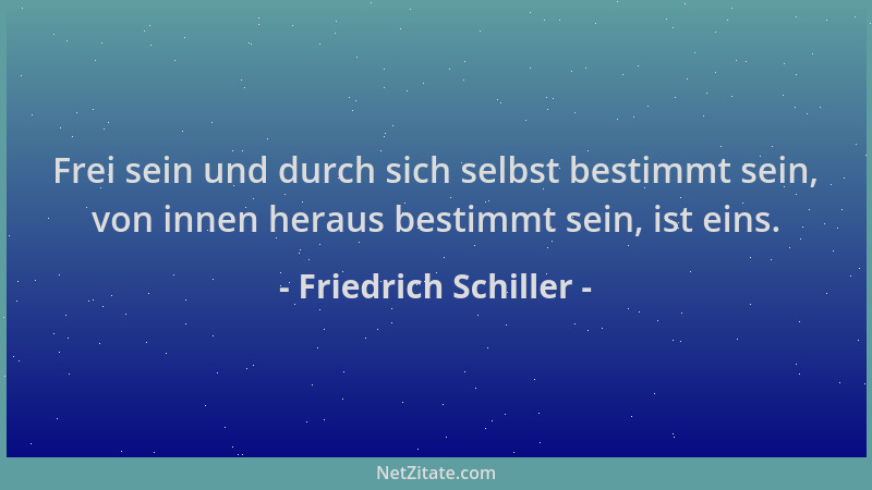 Friedrich Schiller - Frei sein und durch sich selbst bestimmt sein, von innen heraus bestimmt sein, ist eins....