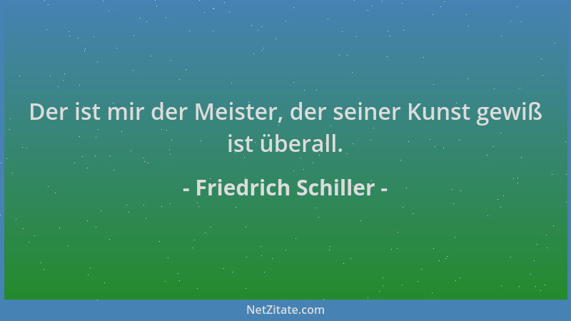 Friedrich Schiller - Der ist mir der Meister, der seiner Kunst gewiß ist überall....