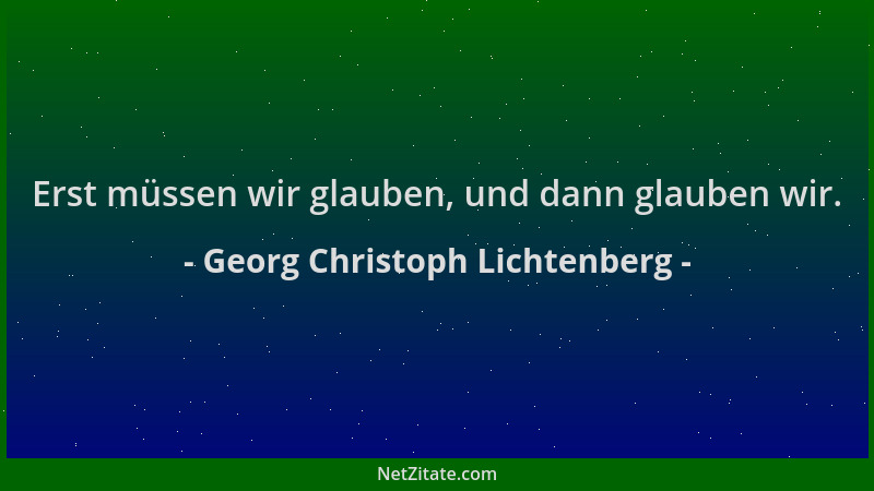 Georg Christoph Lichtenberg - Erst müssen wir glauben, und dann glauben wir....