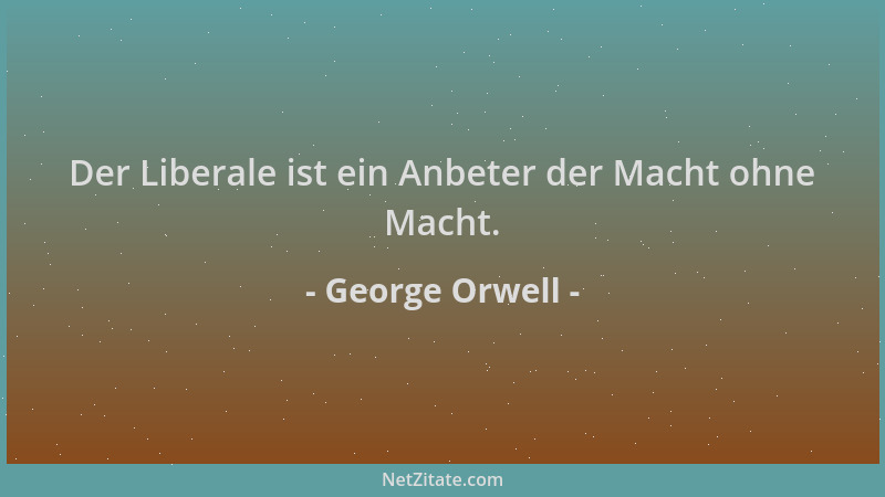 George Orwell - Der Liberale ist ein Anbeter der Macht ohne Macht....