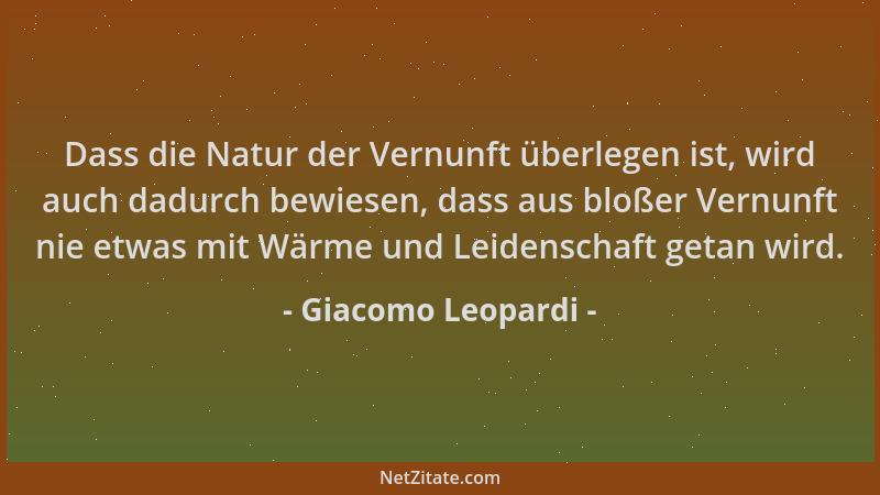 Giacomo Leopardi - Dass die Natur der Vernunft überlegen ist, wird auch dadurch bewiesen, dass aus bloßer Vernunft nie etwa...