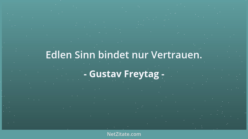 Gustav Freytag - Edlen Sinn bindet nur Vertrauen....