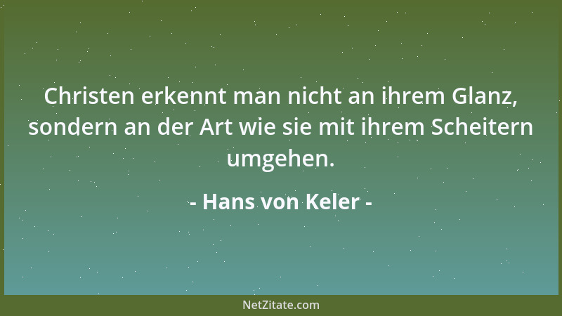 Hans von Keler - Christen erkennt man nicht an ihrem Glanz, sondern an der Art wie sie mit ihrem Scheitern umgehen....