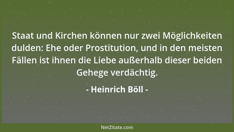 Heinrich Böll - Staat und Kirchen können nur zwei Möglichkeiten dulden: Ehe oder Prostitution, und in den meisten Fällen is...