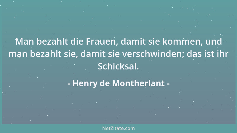 Henry de Montherlant - Man bezahlt die Frauen, damit sie kommen, und man bezahlt sie, damit sie verschwinden; das ist ihr S...