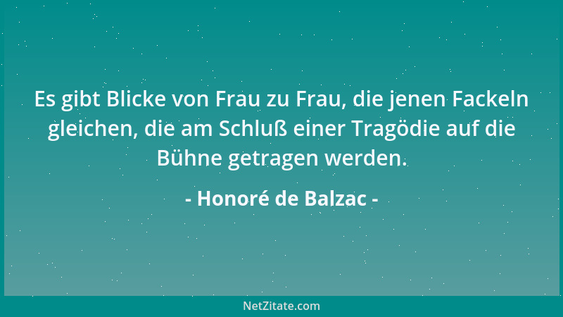 Honoré de Balzac - Es gibt Blicke von Frau zu Frau, die jenen Fackeln gleichen, die am Schluß einer Tragödie auf die Bühne...