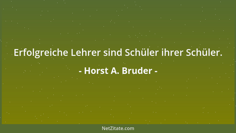 Horst A. Bruder - Erfolgreiche Lehrer sind Schüler ihrer Schüler....