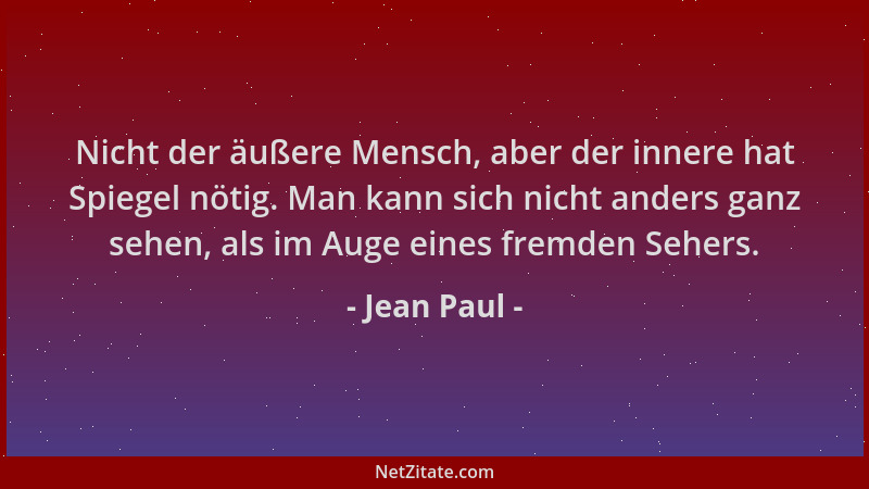 Jean Paul - Nicht der äußere Mensch, aber der innere hat Spiegel nötig. Man kann sich nicht anders ganz sehen, als im Auge...