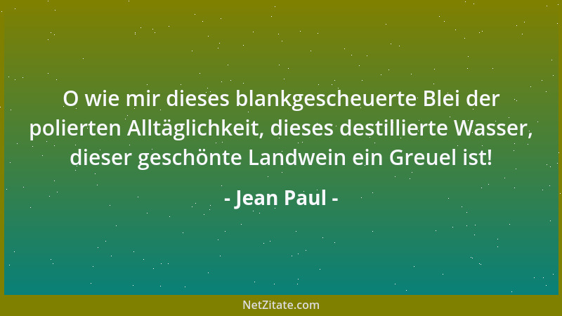 Jean Paul - O wie mir dieses blankgescheuerte Blei der polierten Alltäglichkeit, dieses destillierte Wasser, dieser geschön...