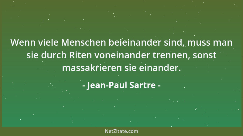 Jean-Paul Sartre - Wenn viele Menschen beieinander sind, muss man sie durch Riten voneinander trennen, sonst massakrieren s...