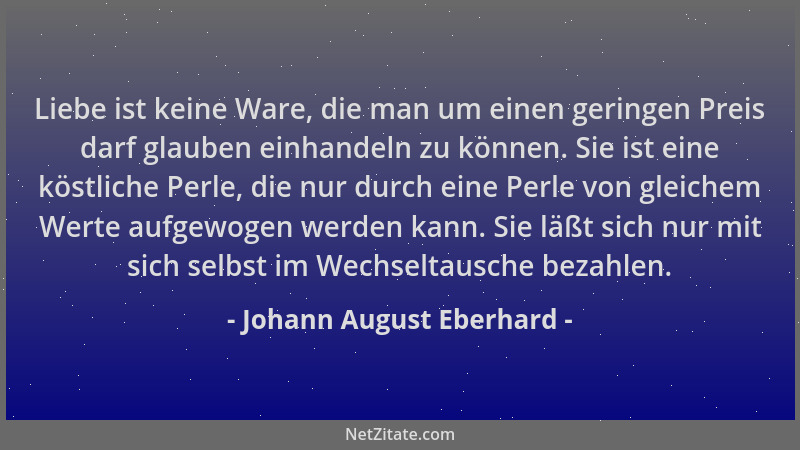 Johann August Eberhard - Liebe ist keine Ware, die man um einen geringen Preis darf glauben einhandeln zu können. Sie ist e...