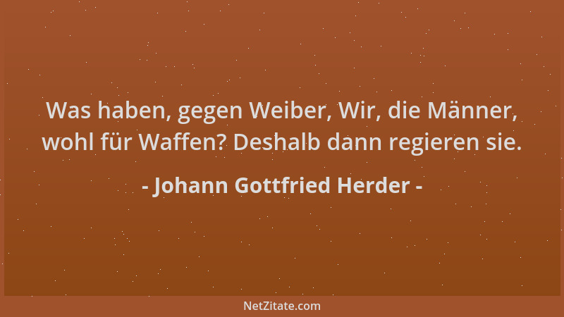 Johann Gottfried Herder - Was haben, gegen Weiber, Wir, die Männer, wohl für Waffen? Deshalb dann regieren sie....