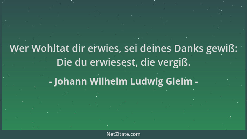 Johann Wilhelm Ludwig Gleim - Wer Wohltat dir erwies, sei deines Danks gewiß: Die du erwiesest, die vergiß....