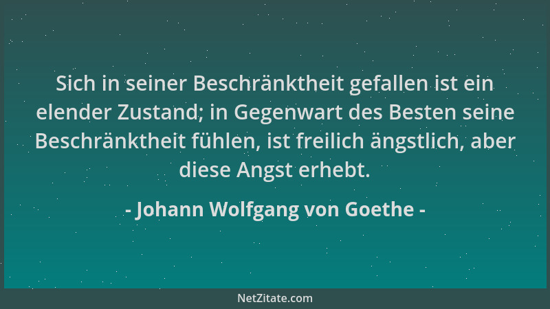 Johann Wolfgang von Goethe - Sich in seiner Beschränktheit gefallen ist ein elender Zustand; in Gegenwart des Besten seine...