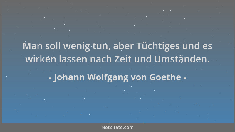 Johann Wolfgang von Goethe - Man soll wenig tun, aber Tüchtiges und es wirken lassen nach Zeit und Umständen....