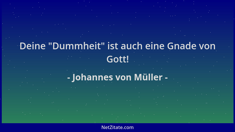 Johannes von Müller - Deine  "Dummheit " ist auch eine Gnade von Gott!...