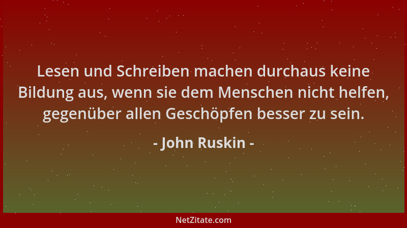 John Ruskin - Lesen und Schreiben machen durchaus keine Bildung aus, wenn sie dem Menschen nicht helfen, gegenüber allen Ge...
