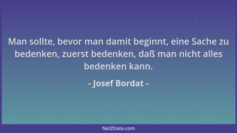 Josef Bordat - Man sollte, bevor man damit beginnt, eine Sache zu bedenken, zuerst bedenken, daß man nicht alles bedenken k...