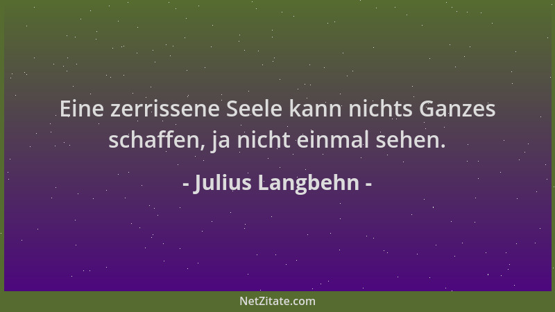 Julius Langbehn - Eine zerrissene Seele kann nichts Ganzes schaffen, ja nicht einmal sehen....
