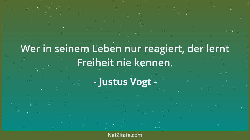 Justus Vogt - Wer in seinem Leben nur reagiert, der lernt Freiheit nie kennen....