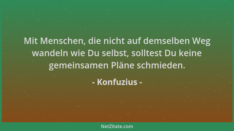 Konfuzius - Mit Menschen, die nicht auf demselben Weg wandeln wie Du selbst, solltest Du keine gemeinsamen Pläne schmieden....