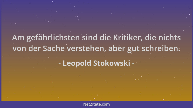 Leopold Stokowski - Am gefährlichsten sind die Kritiker, die nichts von der Sache verstehen, aber gut schreiben....