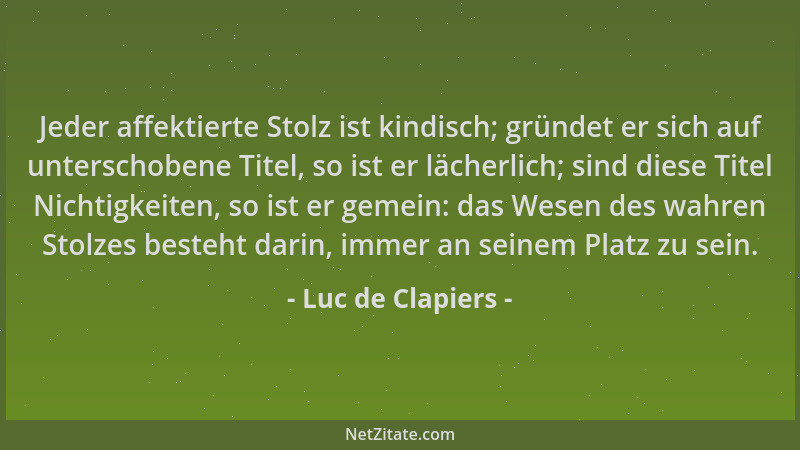 Luc de Clapiers - Jeder affektierte Stolz ist kindisch; gründet er sich auf unterschobene Titel, so ist er lächerlich; sind...